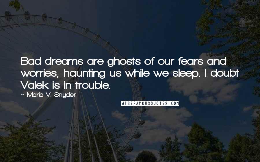 Maria V. Snyder Quotes: Bad dreams are ghosts of our fears and worries, haunting us while we sleep. I doubt Valek is in trouble.