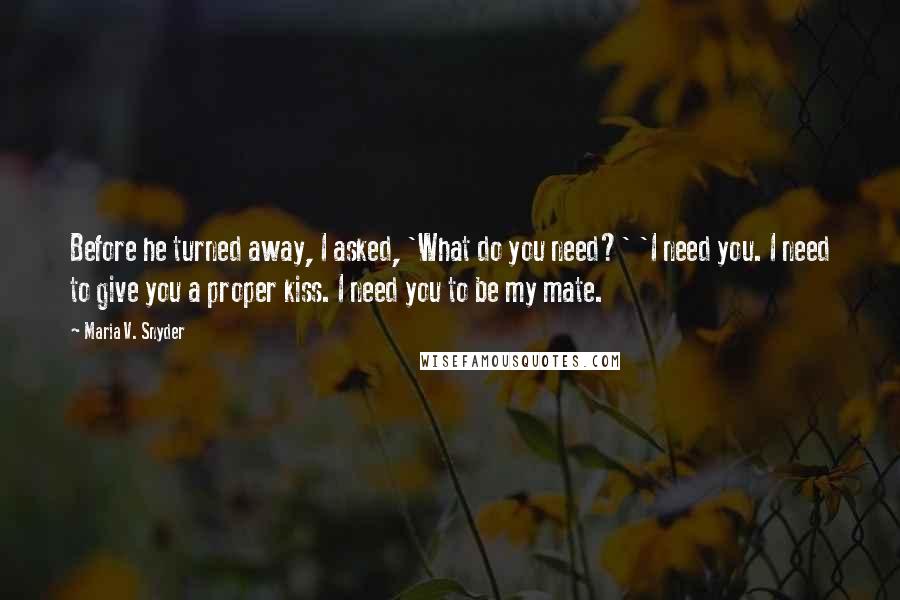 Maria V. Snyder Quotes: Before he turned away, I asked, 'What do you need?' 'I need you. I need to give you a proper kiss. I need you to be my mate.