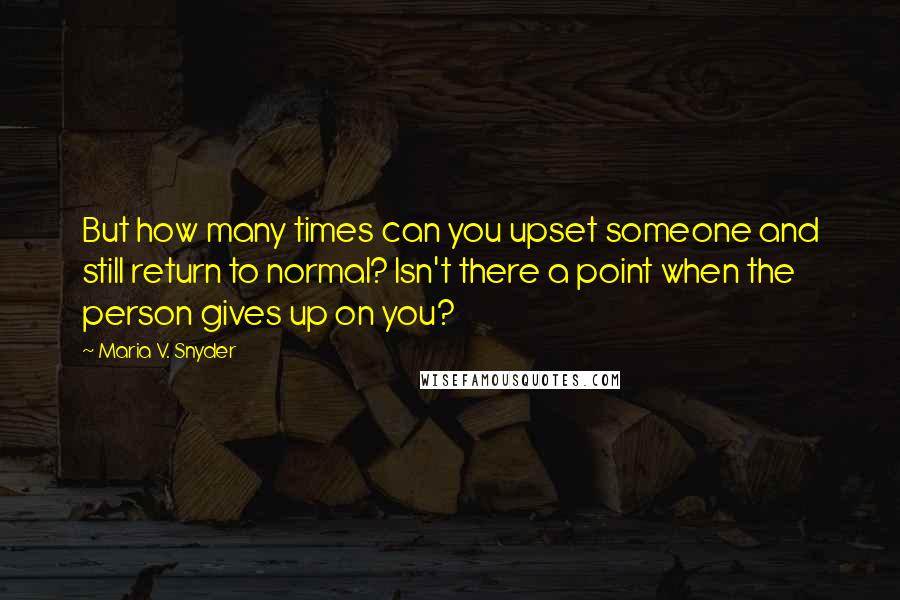 Maria V. Snyder Quotes: But how many times can you upset someone and still return to normal? Isn't there a point when the person gives up on you?