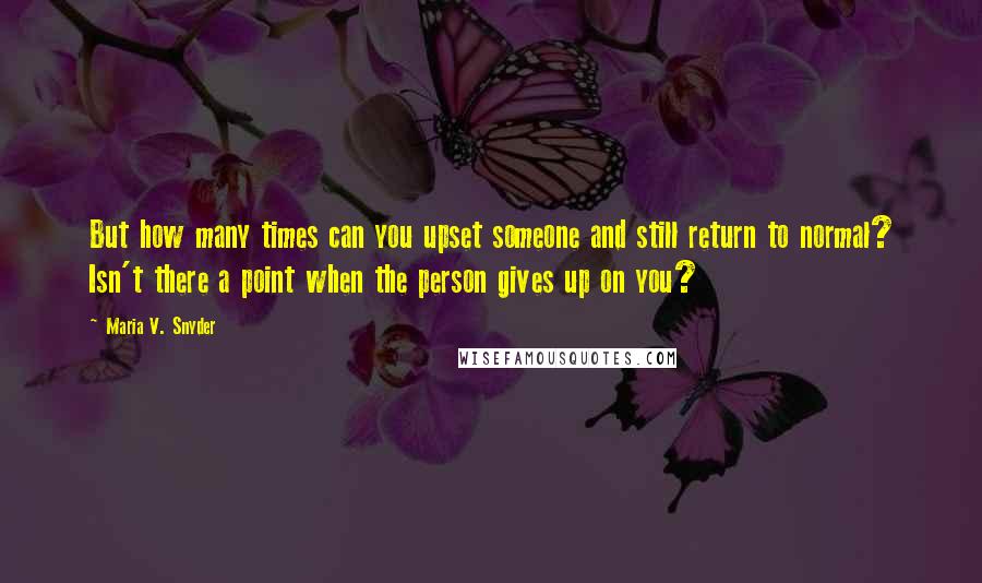 Maria V. Snyder Quotes: But how many times can you upset someone and still return to normal? Isn't there a point when the person gives up on you?