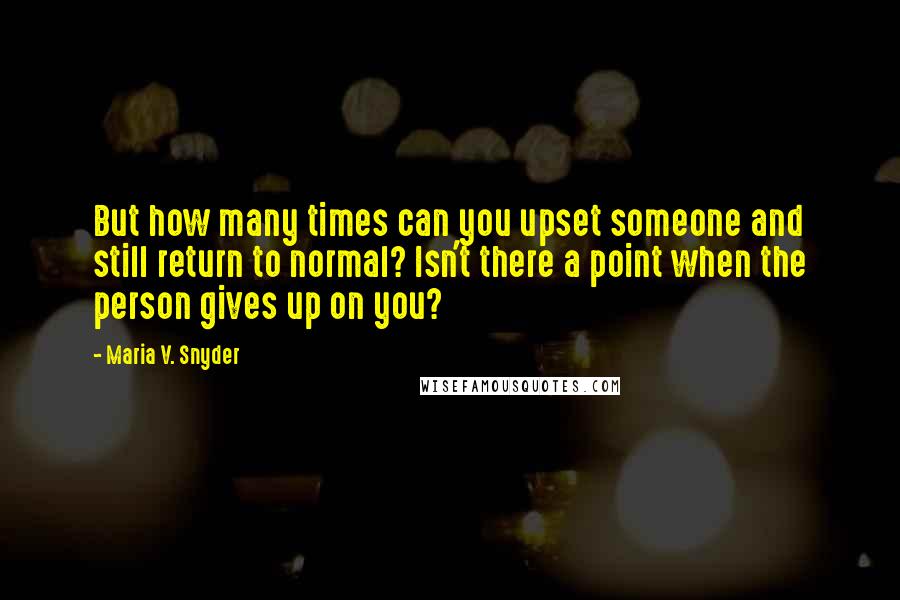 Maria V. Snyder Quotes: But how many times can you upset someone and still return to normal? Isn't there a point when the person gives up on you?