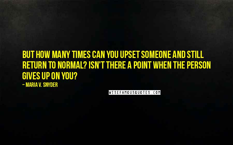 Maria V. Snyder Quotes: But how many times can you upset someone and still return to normal? Isn't there a point when the person gives up on you?