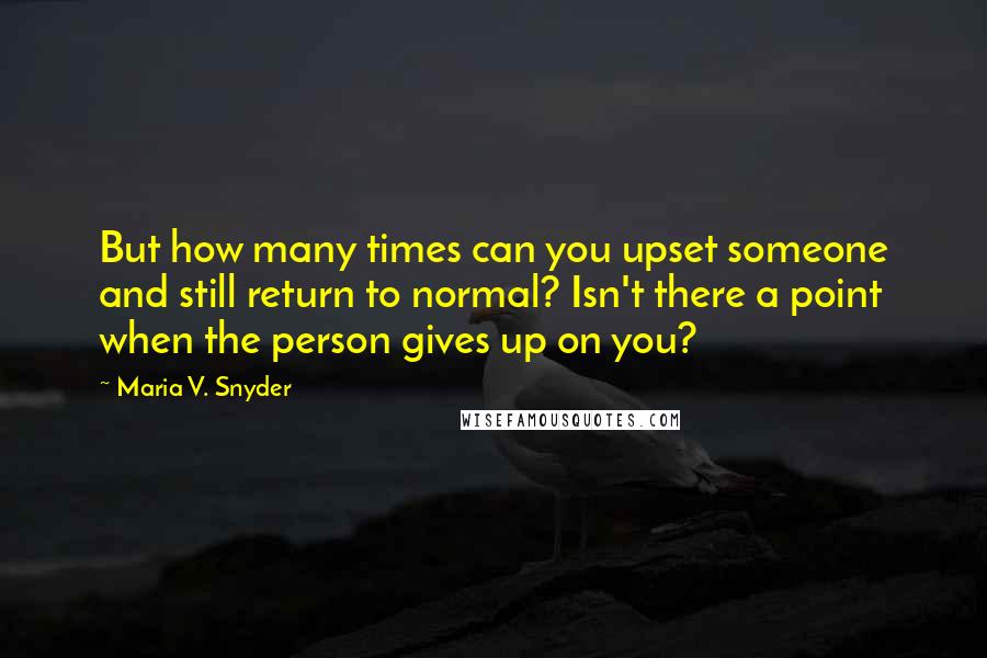 Maria V. Snyder Quotes: But how many times can you upset someone and still return to normal? Isn't there a point when the person gives up on you?