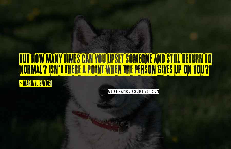 Maria V. Snyder Quotes: But how many times can you upset someone and still return to normal? Isn't there a point when the person gives up on you?