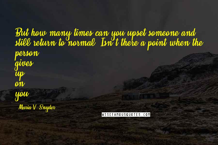 Maria V. Snyder Quotes: But how many times can you upset someone and still return to normal? Isn't there a point when the person gives up on you?