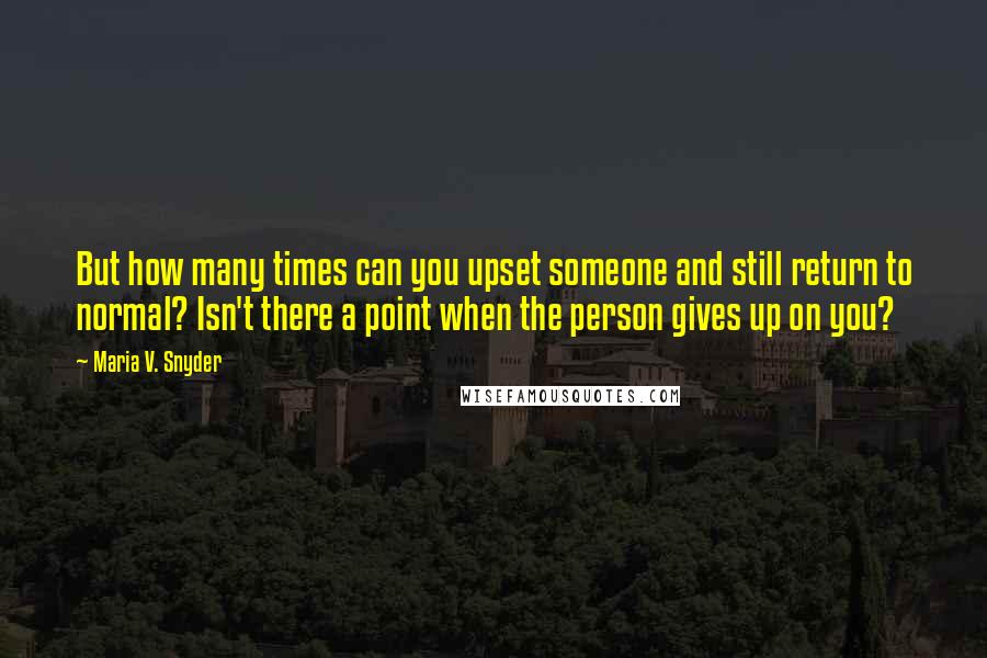 Maria V. Snyder Quotes: But how many times can you upset someone and still return to normal? Isn't there a point when the person gives up on you?