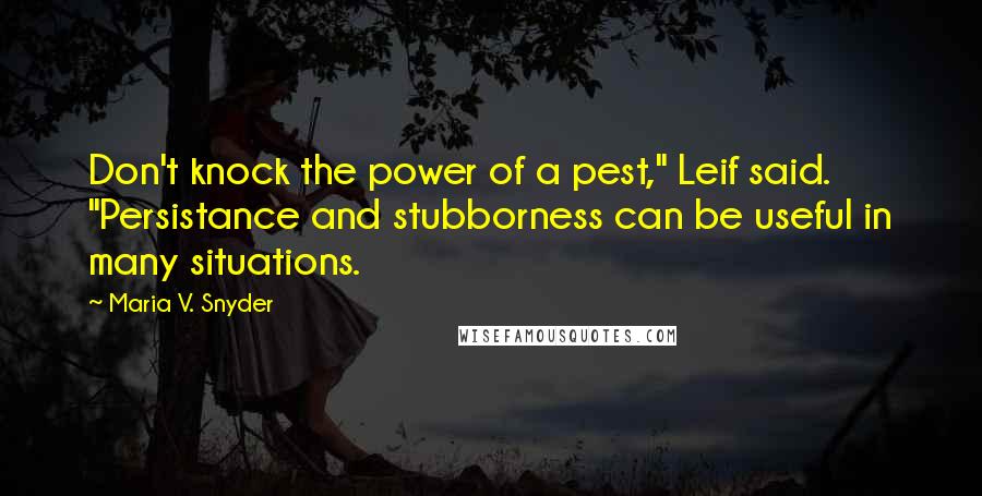 Maria V. Snyder Quotes: Don't knock the power of a pest," Leif said. "Persistance and stubborness can be useful in many situations.