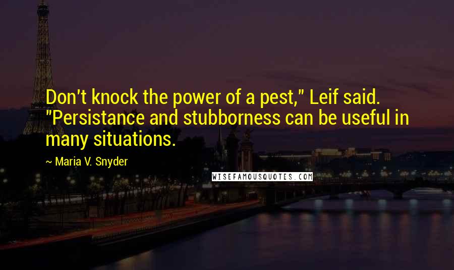 Maria V. Snyder Quotes: Don't knock the power of a pest," Leif said. "Persistance and stubborness can be useful in many situations.