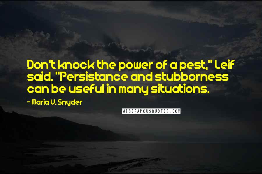 Maria V. Snyder Quotes: Don't knock the power of a pest," Leif said. "Persistance and stubborness can be useful in many situations.