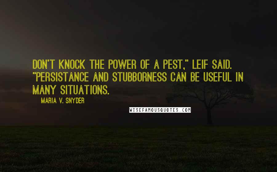 Maria V. Snyder Quotes: Don't knock the power of a pest," Leif said. "Persistance and stubborness can be useful in many situations.