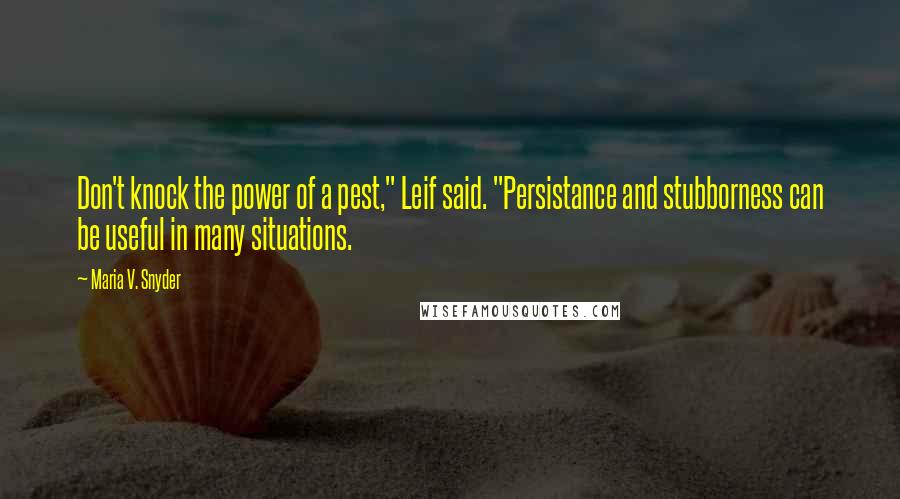 Maria V. Snyder Quotes: Don't knock the power of a pest," Leif said. "Persistance and stubborness can be useful in many situations.