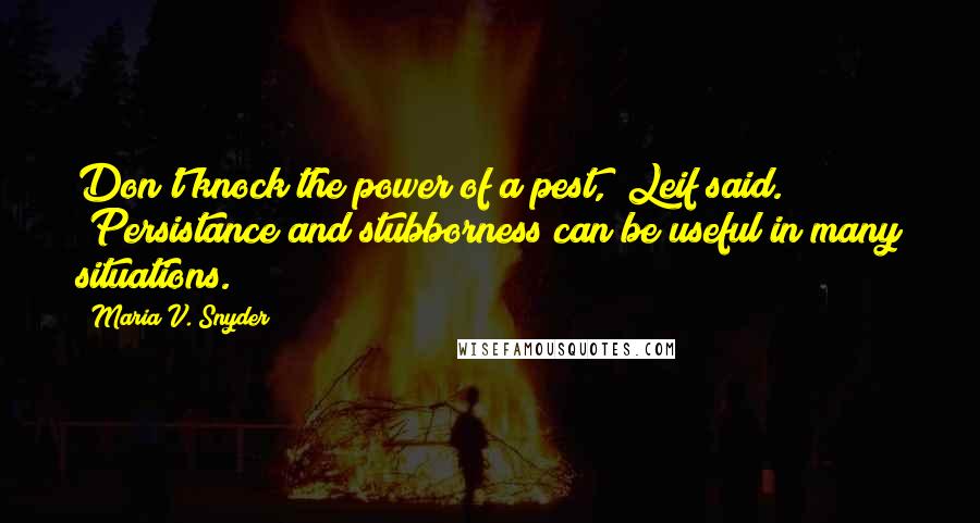 Maria V. Snyder Quotes: Don't knock the power of a pest," Leif said. "Persistance and stubborness can be useful in many situations.