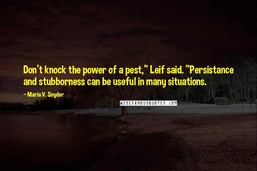 Maria V. Snyder Quotes: Don't knock the power of a pest," Leif said. "Persistance and stubborness can be useful in many situations.