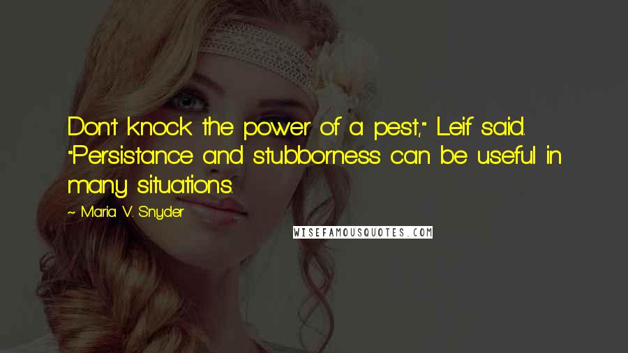 Maria V. Snyder Quotes: Don't knock the power of a pest," Leif said. "Persistance and stubborness can be useful in many situations.