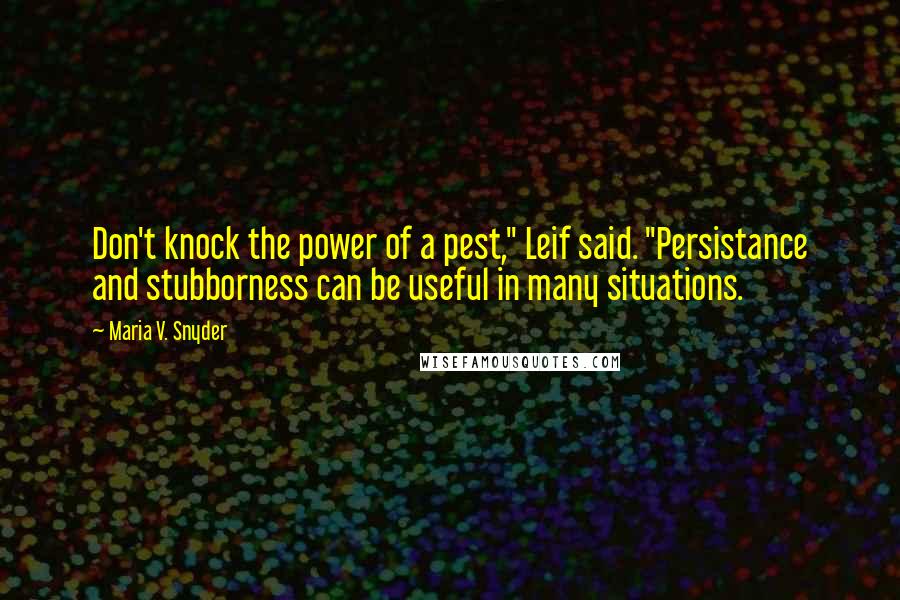 Maria V. Snyder Quotes: Don't knock the power of a pest," Leif said. "Persistance and stubborness can be useful in many situations.