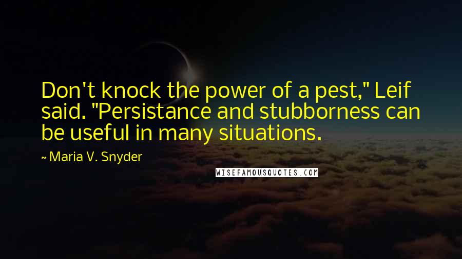 Maria V. Snyder Quotes: Don't knock the power of a pest," Leif said. "Persistance and stubborness can be useful in many situations.