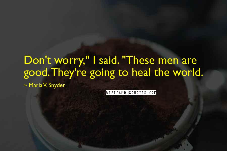 Maria V. Snyder Quotes: Don't worry," I said. "These men are good. They're going to heal the world.