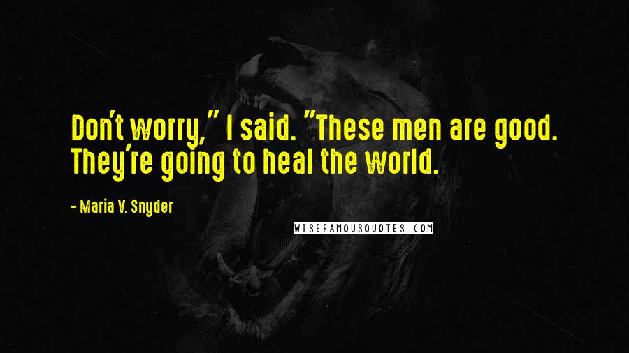 Maria V. Snyder Quotes: Don't worry," I said. "These men are good. They're going to heal the world.