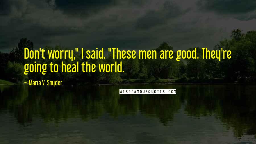 Maria V. Snyder Quotes: Don't worry," I said. "These men are good. They're going to heal the world.