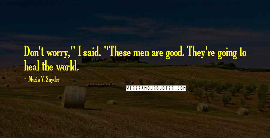 Maria V. Snyder Quotes: Don't worry," I said. "These men are good. They're going to heal the world.