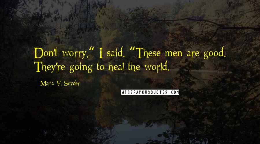 Maria V. Snyder Quotes: Don't worry," I said. "These men are good. They're going to heal the world.