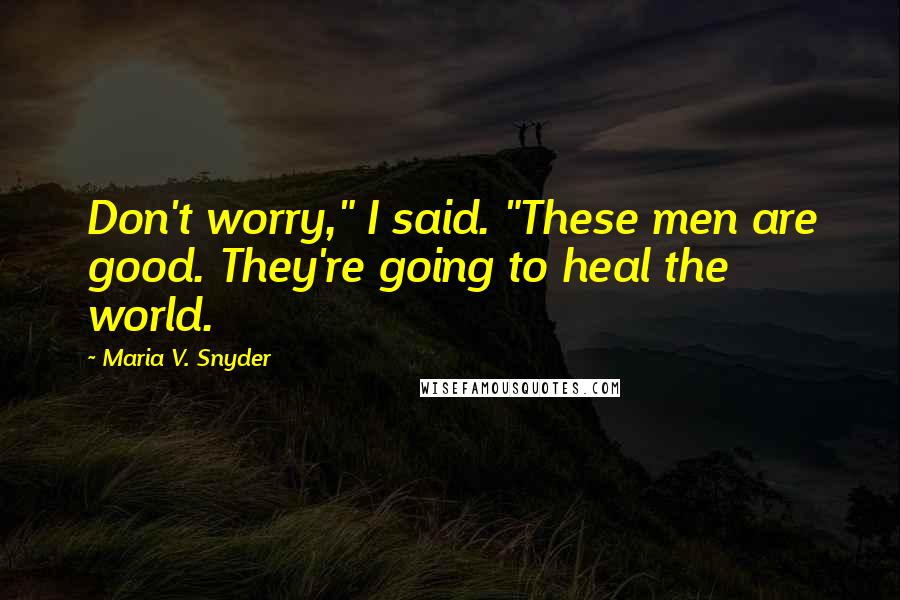 Maria V. Snyder Quotes: Don't worry," I said. "These men are good. They're going to heal the world.
