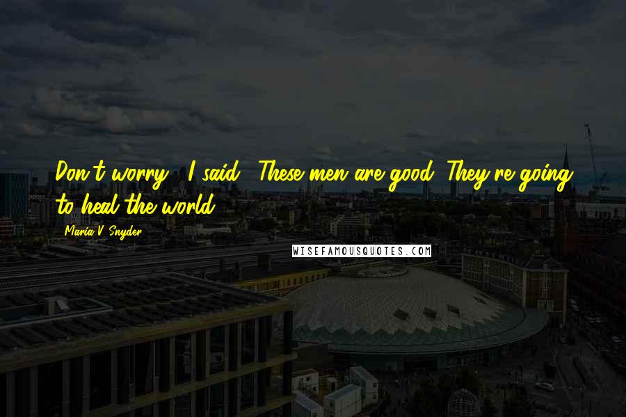 Maria V. Snyder Quotes: Don't worry," I said. "These men are good. They're going to heal the world.