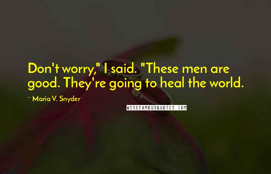 Maria V. Snyder Quotes: Don't worry," I said. "These men are good. They're going to heal the world.