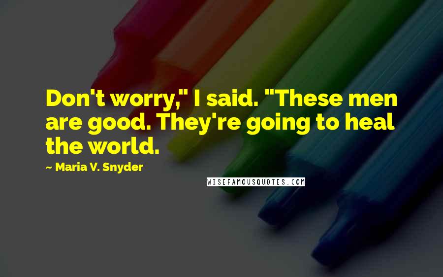 Maria V. Snyder Quotes: Don't worry," I said. "These men are good. They're going to heal the world.