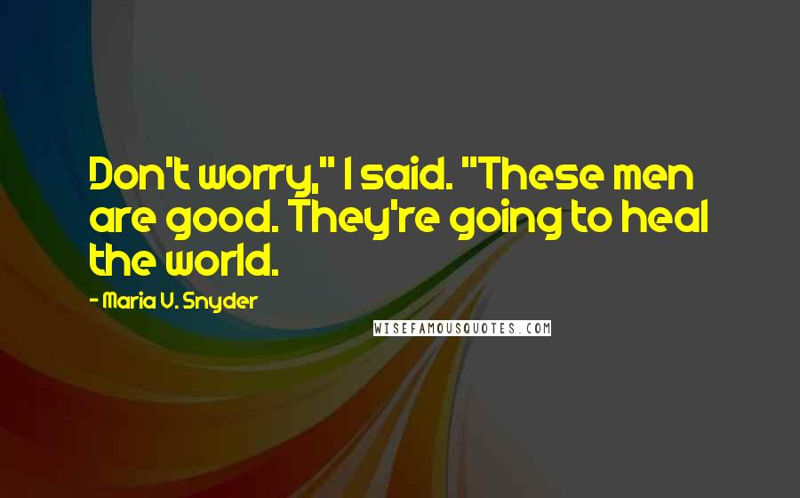 Maria V. Snyder Quotes: Don't worry," I said. "These men are good. They're going to heal the world.