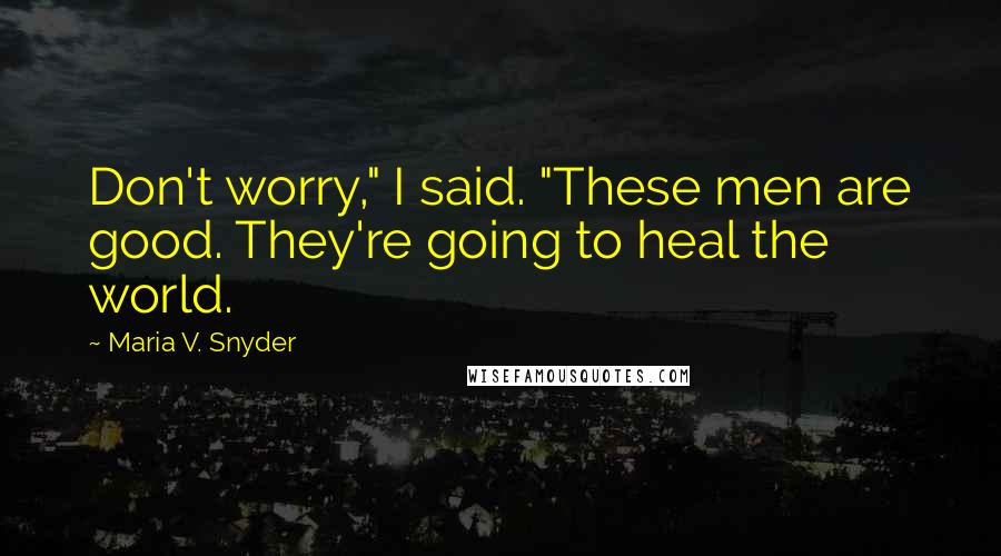 Maria V. Snyder Quotes: Don't worry," I said. "These men are good. They're going to heal the world.