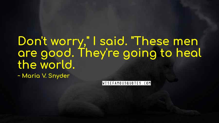 Maria V. Snyder Quotes: Don't worry," I said. "These men are good. They're going to heal the world.