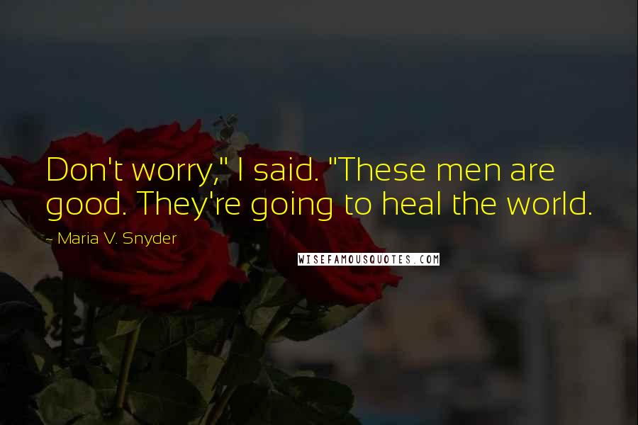 Maria V. Snyder Quotes: Don't worry," I said. "These men are good. They're going to heal the world.