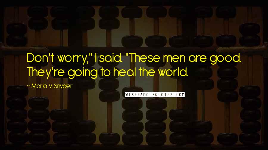 Maria V. Snyder Quotes: Don't worry," I said. "These men are good. They're going to heal the world.