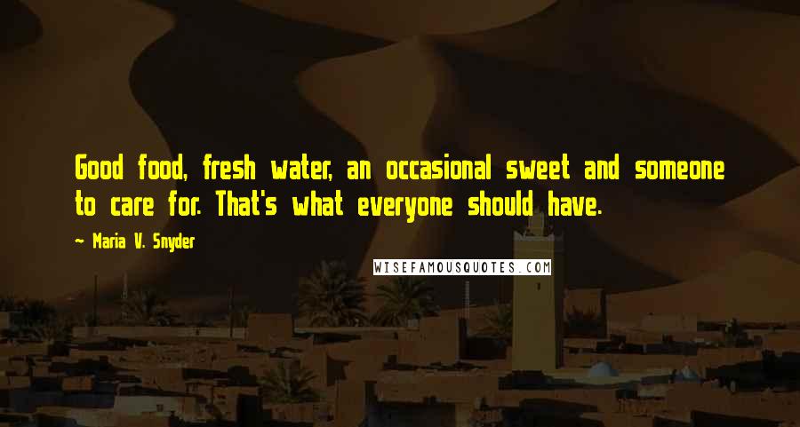 Maria V. Snyder Quotes: Good food, fresh water, an occasional sweet and someone to care for. That's what everyone should have.