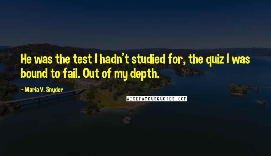 Maria V. Snyder Quotes: He was the test I hadn't studied for, the quiz I was bound to fail. Out of my depth.