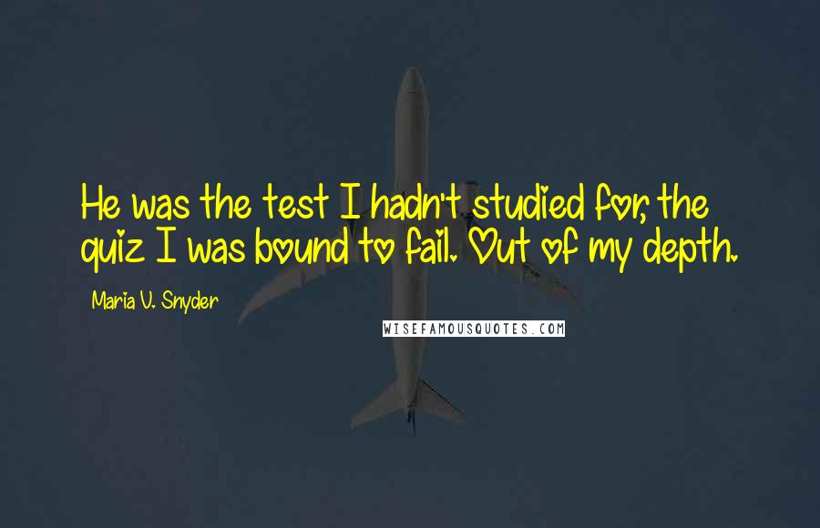 Maria V. Snyder Quotes: He was the test I hadn't studied for, the quiz I was bound to fail. Out of my depth.