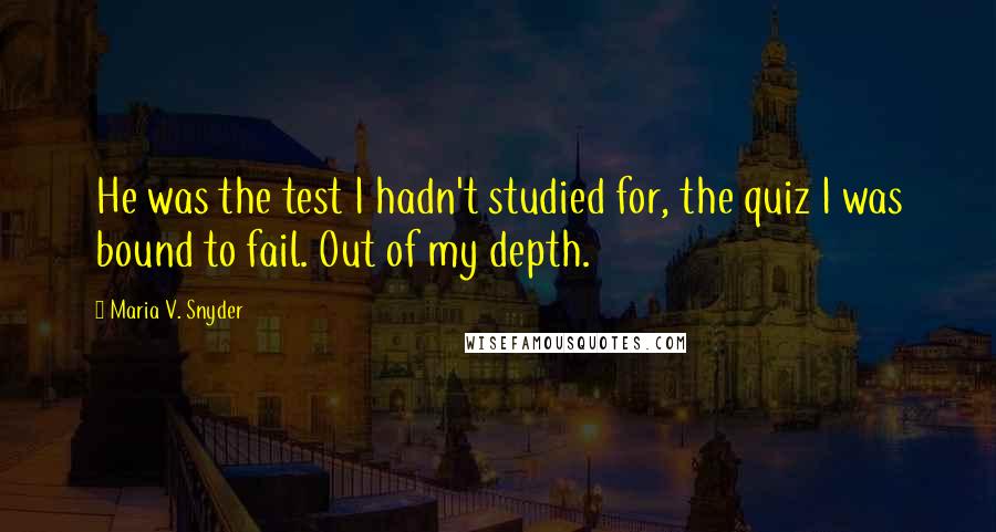 Maria V. Snyder Quotes: He was the test I hadn't studied for, the quiz I was bound to fail. Out of my depth.