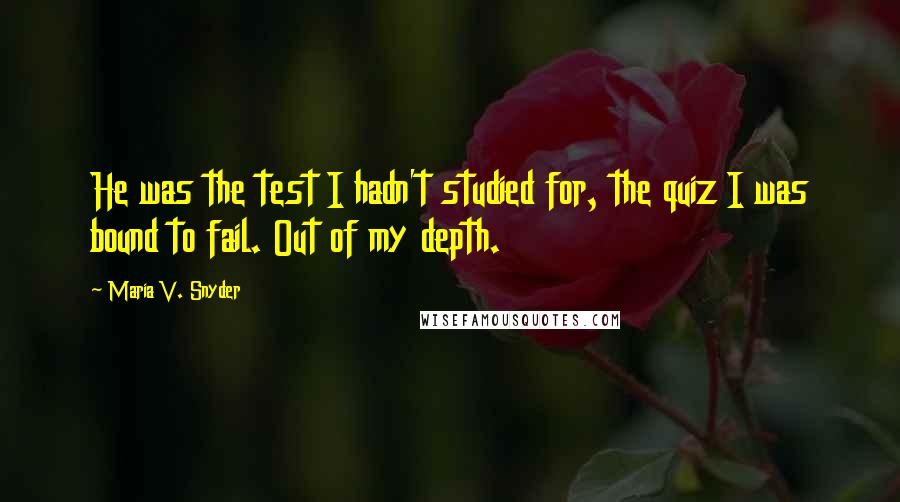 Maria V. Snyder Quotes: He was the test I hadn't studied for, the quiz I was bound to fail. Out of my depth.