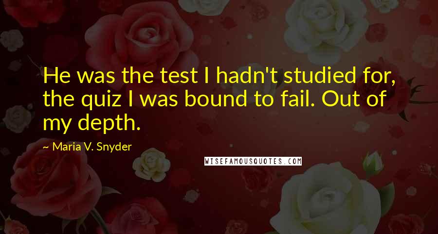 Maria V. Snyder Quotes: He was the test I hadn't studied for, the quiz I was bound to fail. Out of my depth.