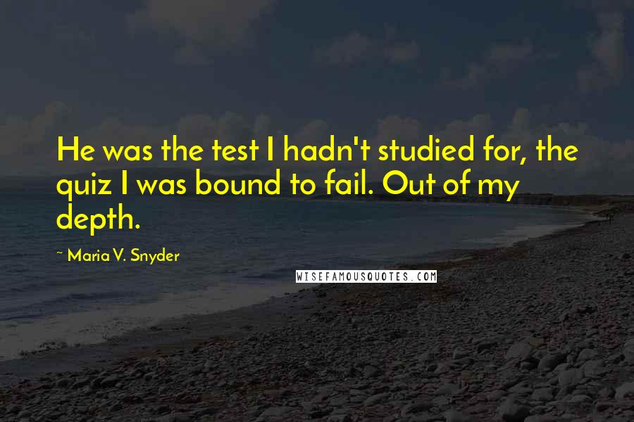 Maria V. Snyder Quotes: He was the test I hadn't studied for, the quiz I was bound to fail. Out of my depth.