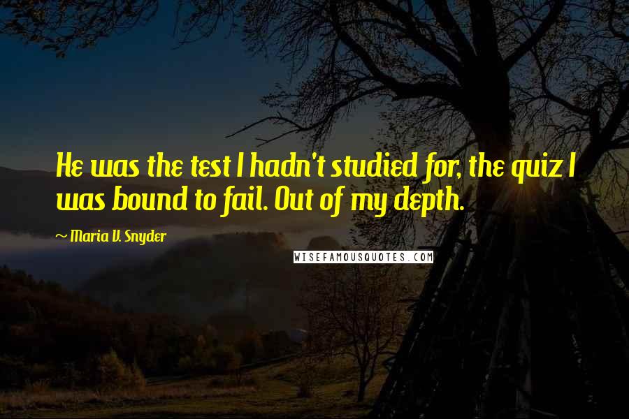 Maria V. Snyder Quotes: He was the test I hadn't studied for, the quiz I was bound to fail. Out of my depth.