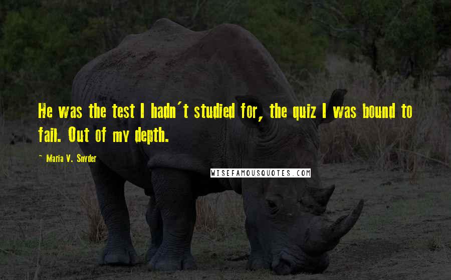 Maria V. Snyder Quotes: He was the test I hadn't studied for, the quiz I was bound to fail. Out of my depth.