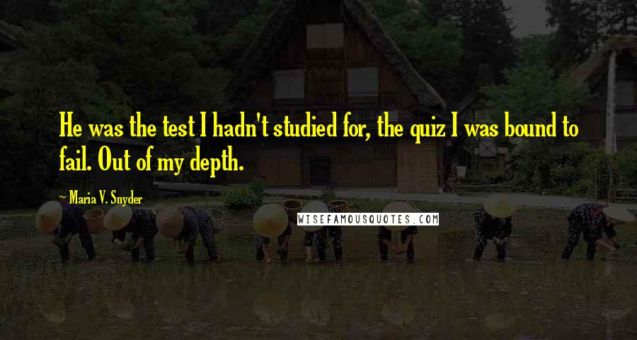 Maria V. Snyder Quotes: He was the test I hadn't studied for, the quiz I was bound to fail. Out of my depth.