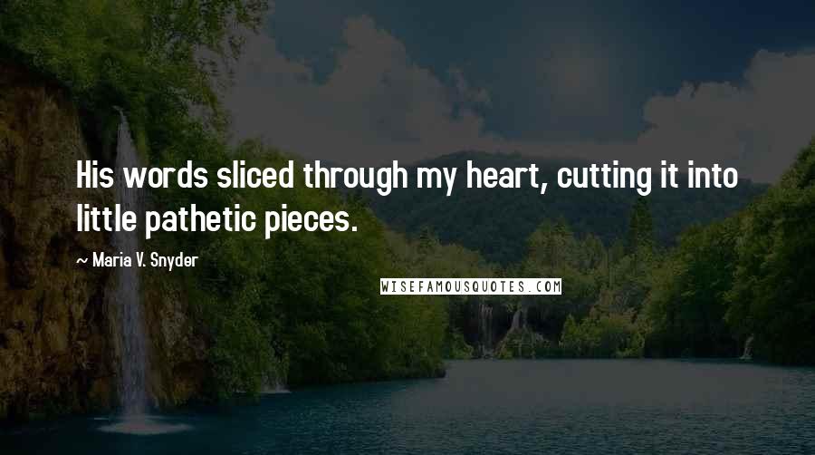 Maria V. Snyder Quotes: His words sliced through my heart, cutting it into little pathetic pieces.