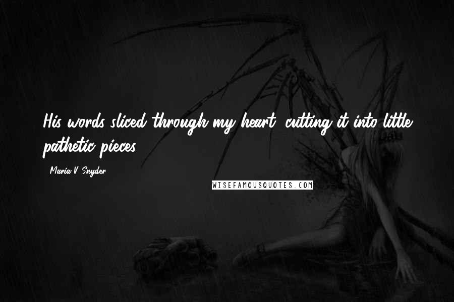 Maria V. Snyder Quotes: His words sliced through my heart, cutting it into little pathetic pieces.