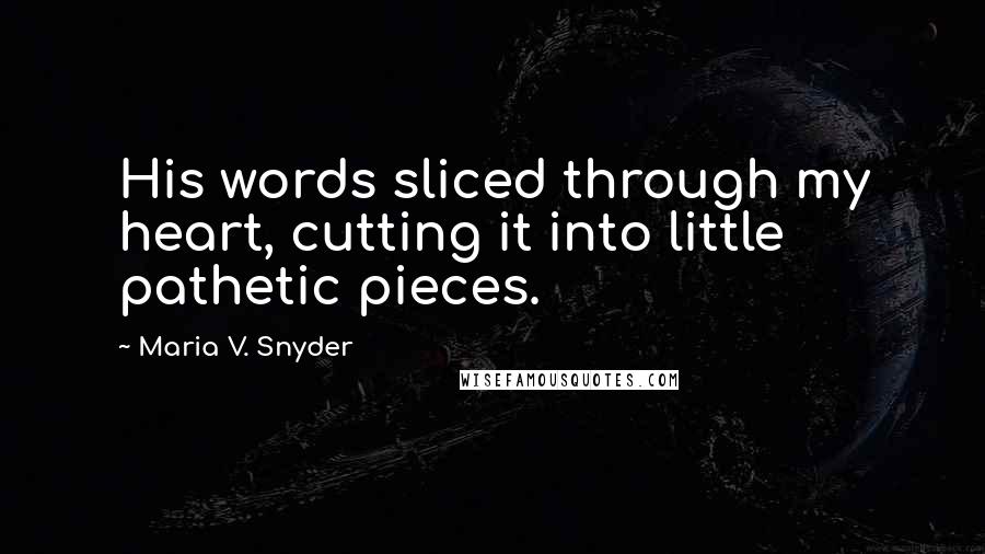 Maria V. Snyder Quotes: His words sliced through my heart, cutting it into little pathetic pieces.