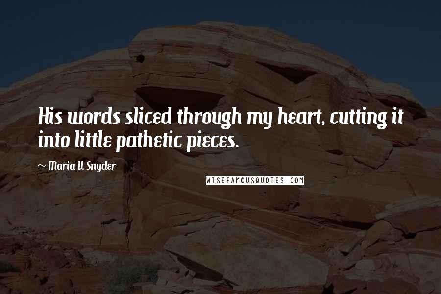 Maria V. Snyder Quotes: His words sliced through my heart, cutting it into little pathetic pieces.
