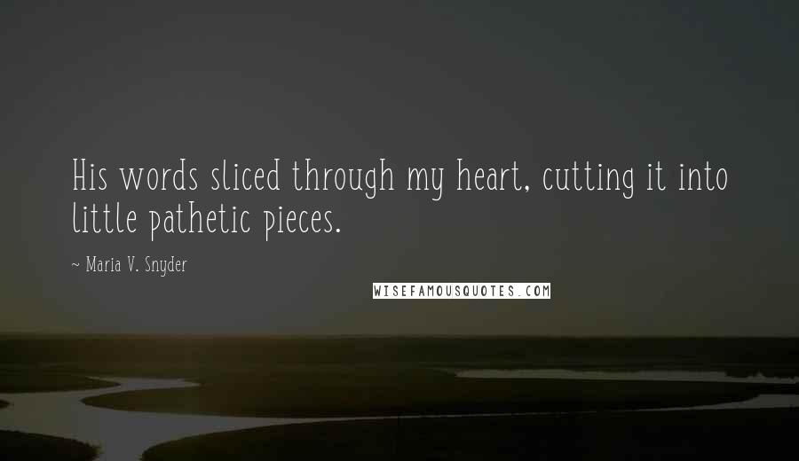 Maria V. Snyder Quotes: His words sliced through my heart, cutting it into little pathetic pieces.