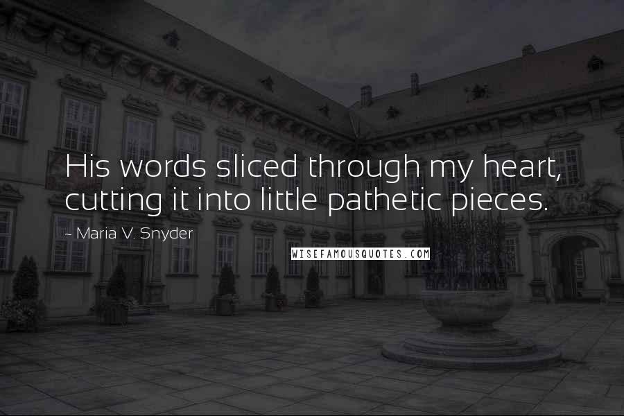 Maria V. Snyder Quotes: His words sliced through my heart, cutting it into little pathetic pieces.